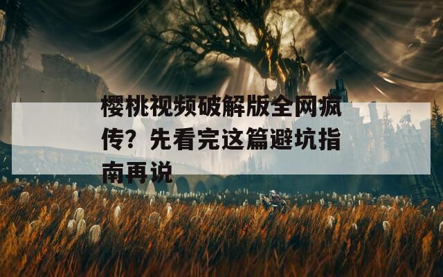 樱桃视频破解版全网疯传？先看完这篇避坑指南再说