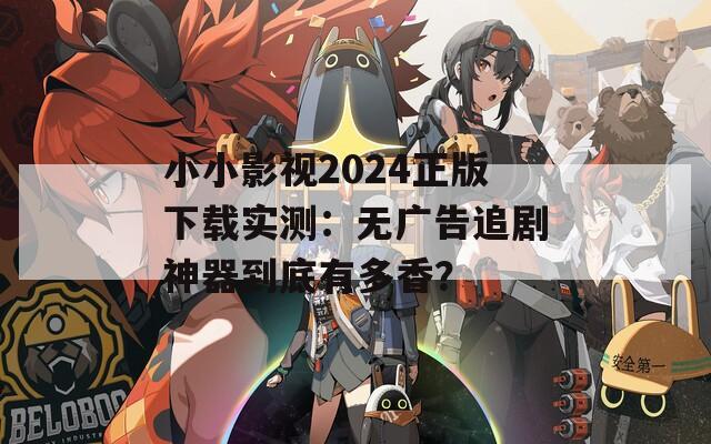 小小影视2024正版下载实测：无广告追剧神器到底有多香？