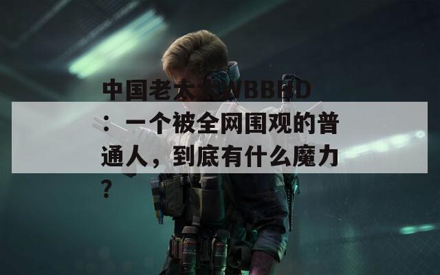 中国老太太WBBHD：一个被全网围观的普通人，到底有什么魔力？