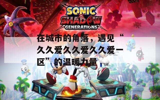 在城市的角落，遇见“久久爱久久爱久久爱一区”的温暖力量