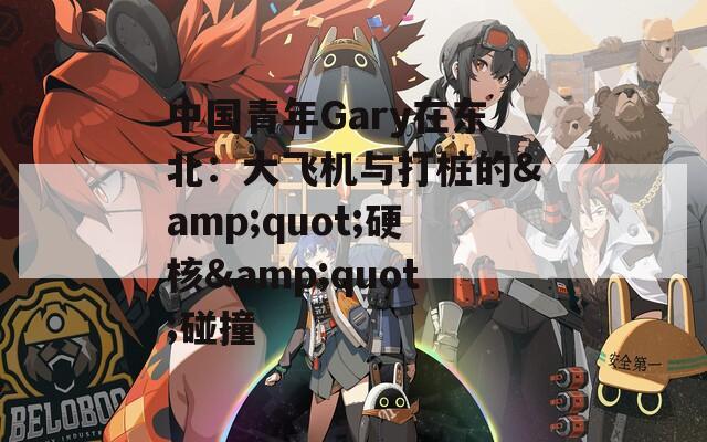 中国青年Gary在东北：大飞机与打桩的&quot;硬核&quot;碰撞