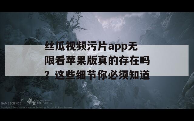丝瓜视频污片app无限看苹果版真的存在吗？这些细节你必须知道