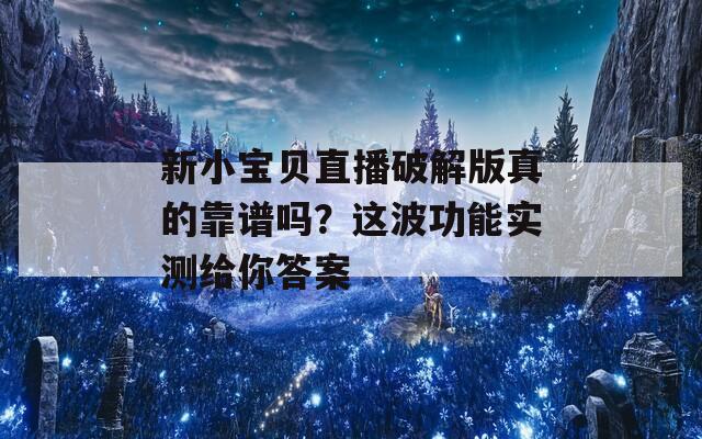 新小宝贝直播破解版真的靠谱吗？这波功能实测给你答案