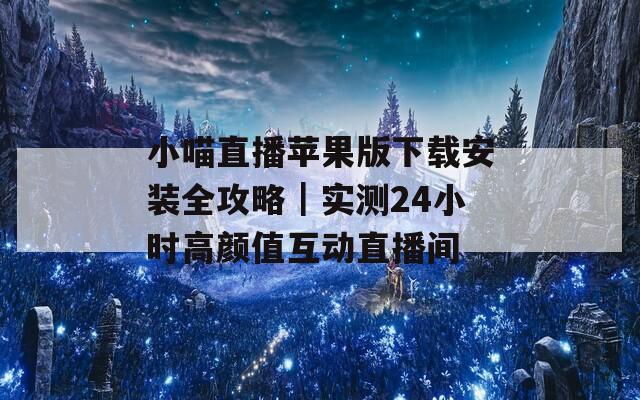 小喵直播苹果版下载安装全攻略｜实测24小时高颜值互动直播间