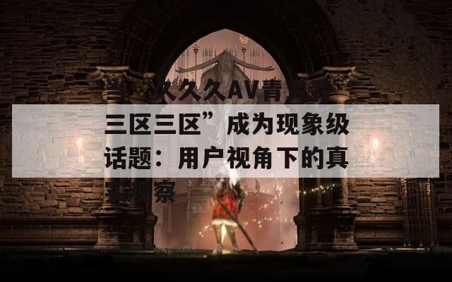 当“久久久AV青青青三区三区”成为现象级话题：用户视角下的真实观察