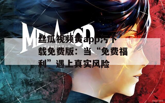 丝瓜视频黄app污下载免费版：当“免费福利”遇上真实风险