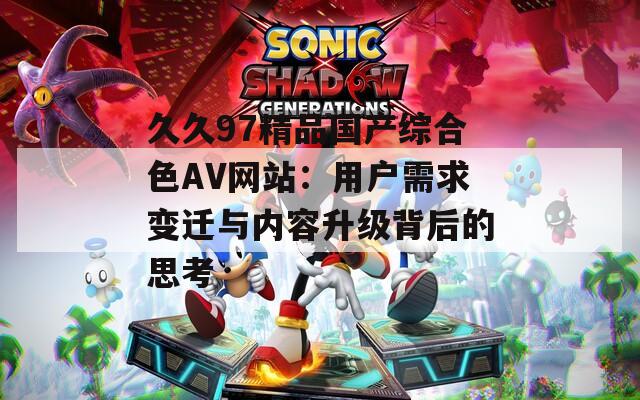久久97精品国产综合色AV网站：用户需求变迁与内容升级背后的思考