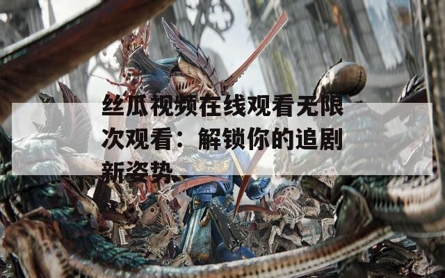 丝瓜视频在线观看无限次观看：解锁你的追剧新姿势