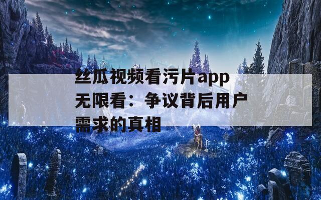 丝瓜视频看污片app无限看：争议背后用户需求的真相