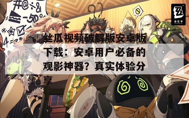 丝瓜视频破解版安卓版下载：安卓用户必备的观影神器？真实体验分享