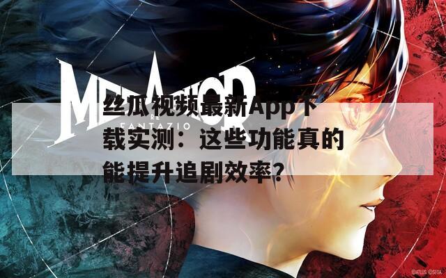 丝瓜视频最新App下载实测：这些功能真的能提升追剧效率？