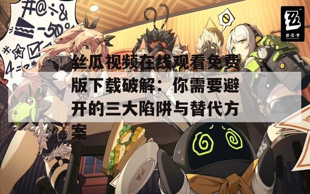丝瓜视频在线观看免费版下载破解：你需要避开的三大陷阱与替代方案