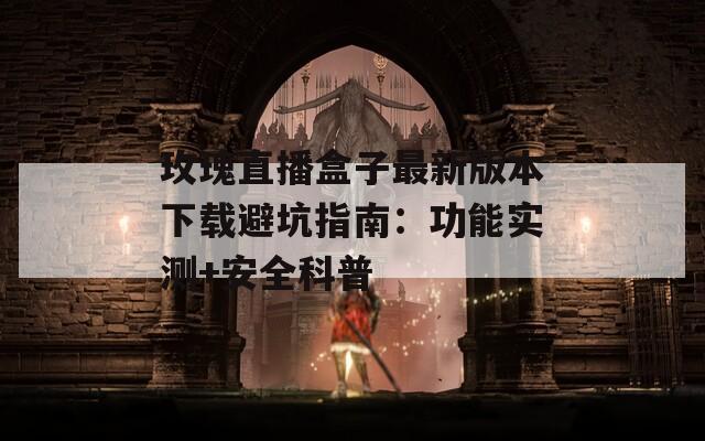 玫瑰直播盒子最新版本下载避坑指南：功能实测+安全科普