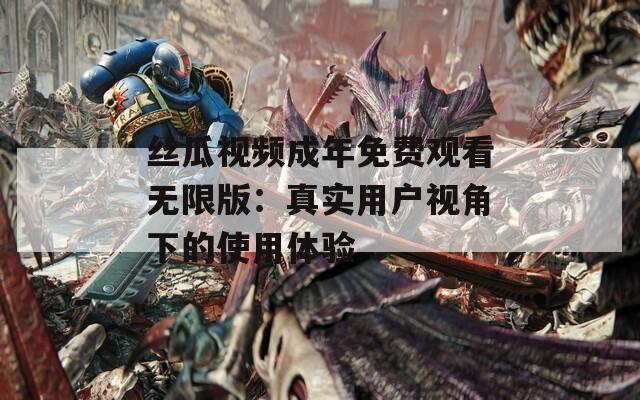 丝瓜视频成年免费观看无限版：真实用户视角下的使用体验