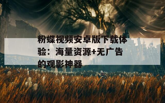 粉蝶视频安卓版下载体验：海量资源+无广告的观影神器
