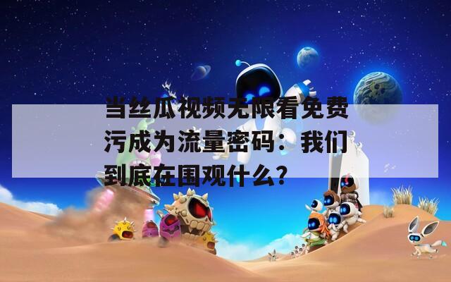 当丝瓜视频无限看免费污成为流量密码：我们到底在围观什么？
