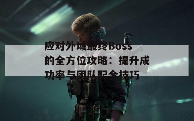 应对外域最终Boss的全方位攻略：提升成功率与团队配合技巧