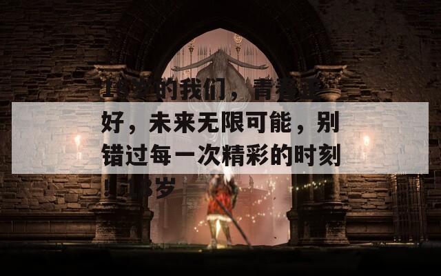 18岁的我们，青春正好，未来无限可能，别错过每一次精彩的时刻！18岁