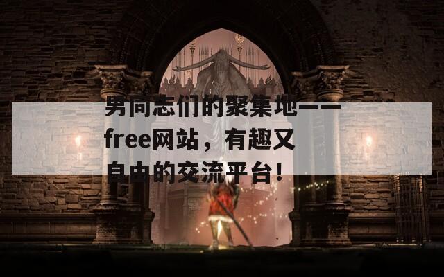 男同志们的聚集地——free网站，有趣又自由的交流平台！