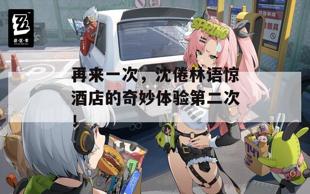 再来一次，沈倦林语惊酒店的奇妙体验第二次！