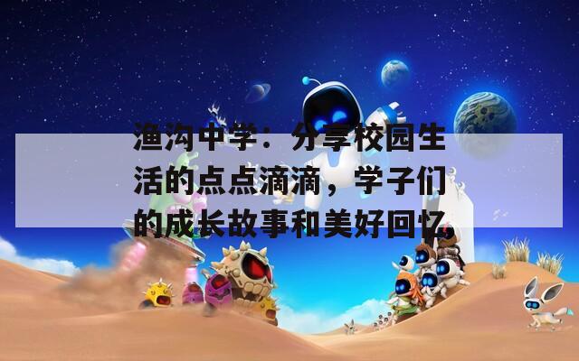 渔沟中学：分享校园生活的点点滴滴，学子们的成长故事和美好回忆