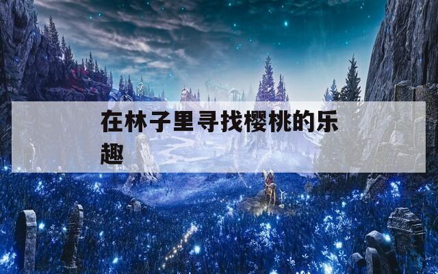 在林子里寻找樱桃的乐趣