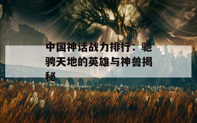 中国神话战力排行：驰骋天地的英雄与神兽揭秘