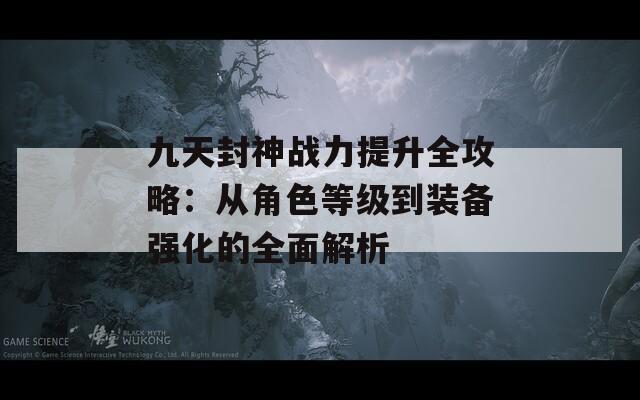 九天封神战力提升全攻略：从角色等级到装备强化的全面解析
