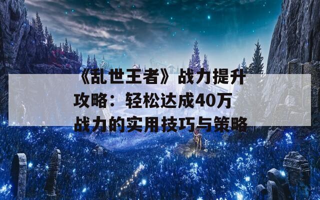 《乱世王者》战力提升攻略：轻松达成40万战力的实用技巧与策略