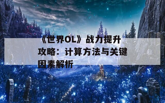 《世界OL》战力提升攻略：计算方法与关键因素解析