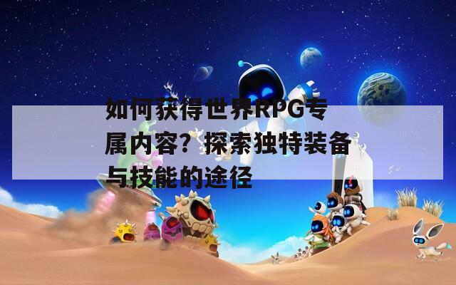 如何获得世界RPG专属内容？探索独特装备与技能的途径