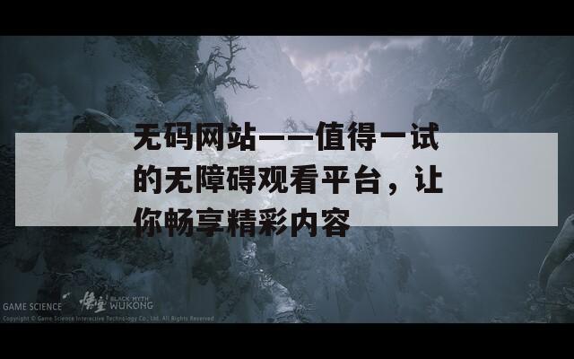 无码网站——值得一试的无障碍观看平台，让你畅享精彩内容