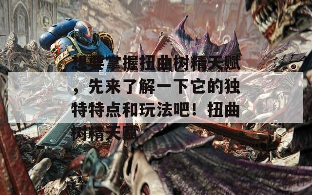 想要掌握扭曲树精天赋，先来了解一下它的独特特点和玩法吧！扭曲树精天赋