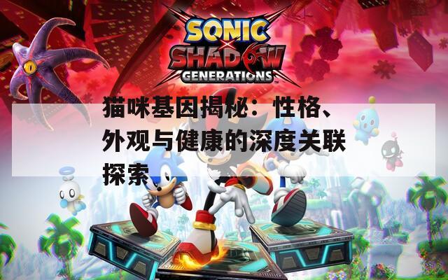 猫咪基因揭秘：性格、外观与健康的深度关联探索