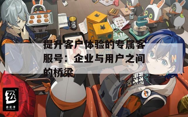 提升客户体验的专属客服号：企业与用户之间的桥梁