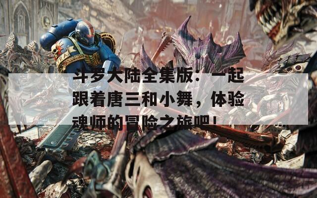 斗罗大陆全集版：一起跟着唐三和小舞，体验魂师的冒险之旅吧！