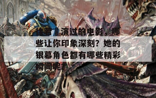徐若瑄演过的电影，哪些让你印象深刻？她的银幕角色都有哪些精彩瞬间呢？