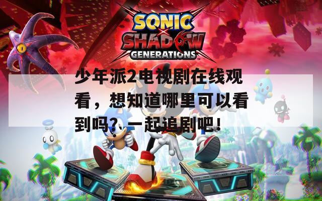 少年派2电视剧在线观看，想知道哪里可以看到吗？一起追剧吧！