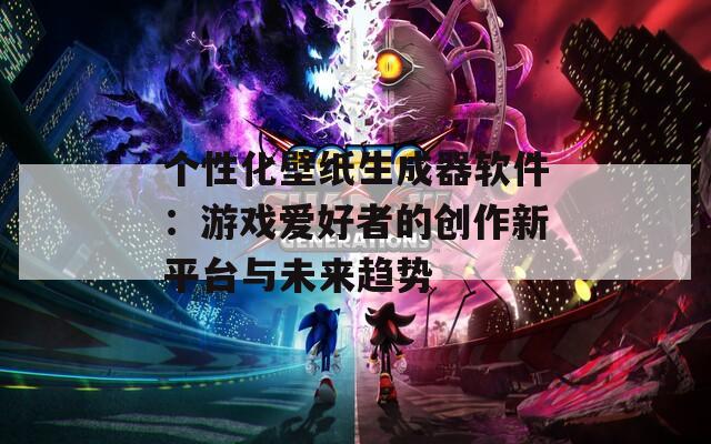 个性化壁纸生成器软件：游戏爱好者的创作新平台与未来趋势