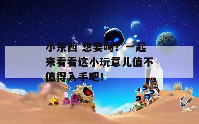小东西 想要吗？一起来看看这小玩意儿值不值得入手吧！