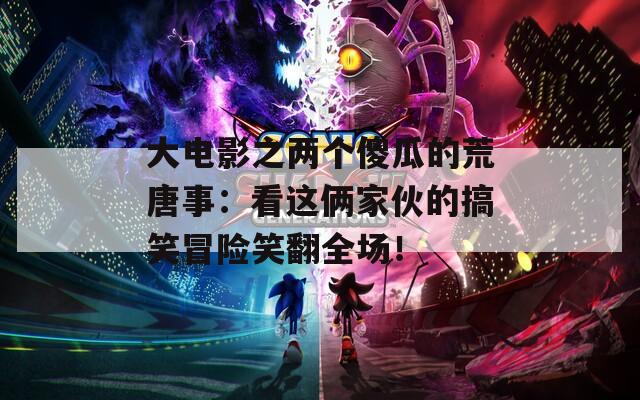 大电影之两个傻瓜的荒唐事：看这俩家伙的搞笑冒险笑翻全场！