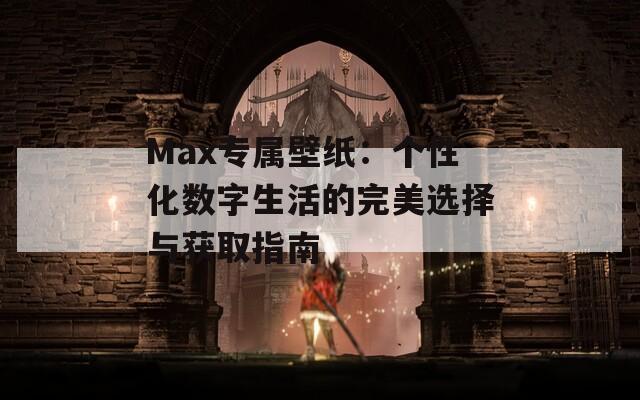 Max专属壁纸：个性化数字生活的完美选择与获取指南