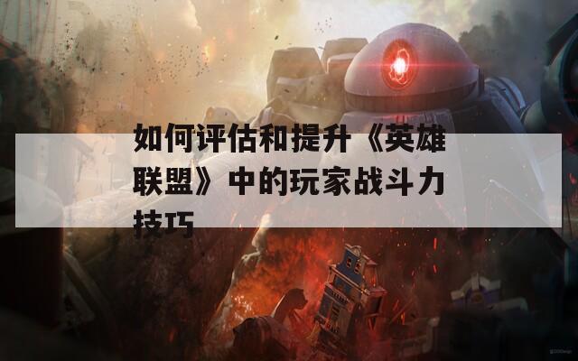 如何评估和提升《英雄联盟》中的玩家战斗力技巧