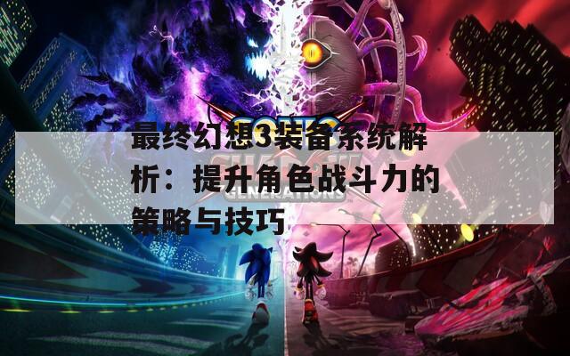 最终幻想3装备系统解析：提升角色战斗力的策略与技巧
