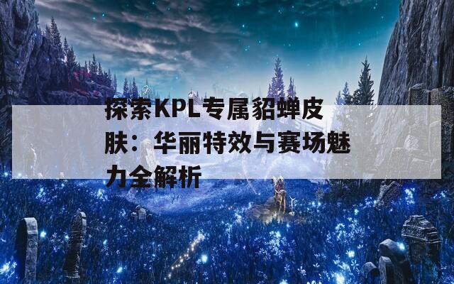 探索KPL专属貂蝉皮肤：华丽特效与赛场魅力全解析