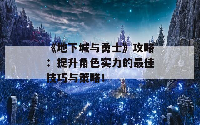 《地下城与勇士》攻略：提升角色实力的最佳技巧与策略！