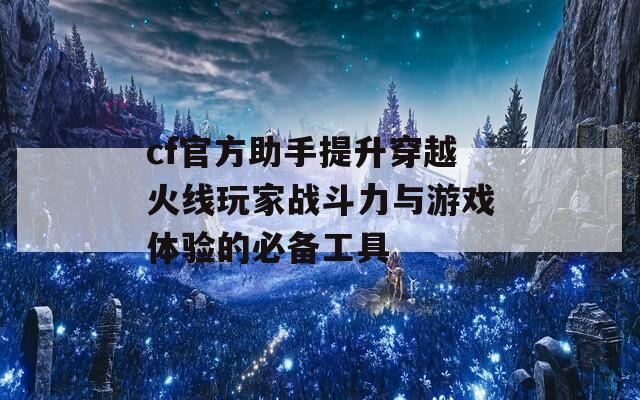 cf官方助手提升穿越火线玩家战斗力与游戏体验的必备工具
