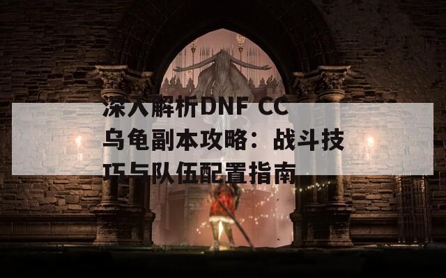 深入解析DNF CC乌龟副本攻略：战斗技巧与队伍配置指南