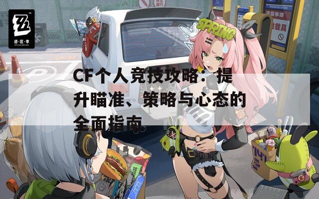 CF个人竞技攻略：提升瞄准、策略与心态的全面指南