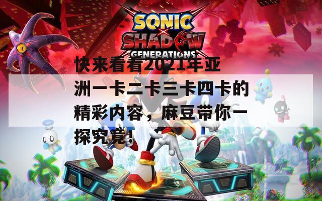 快来看看2021年亚洲一卡二卡三卡四卡的精彩内容，麻豆带你一探究竟！